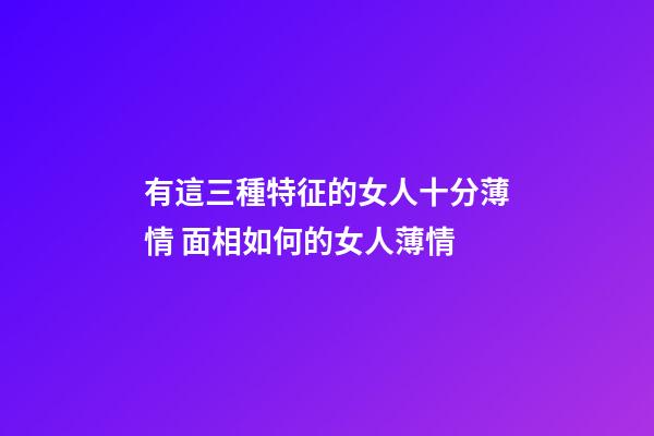 有這三種特征的女人十分薄情 面相如何的女人薄情